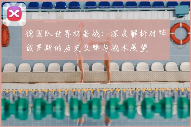 德国队世界杯备战：深度解析对阵俄罗斯的历史交锋与战术展望