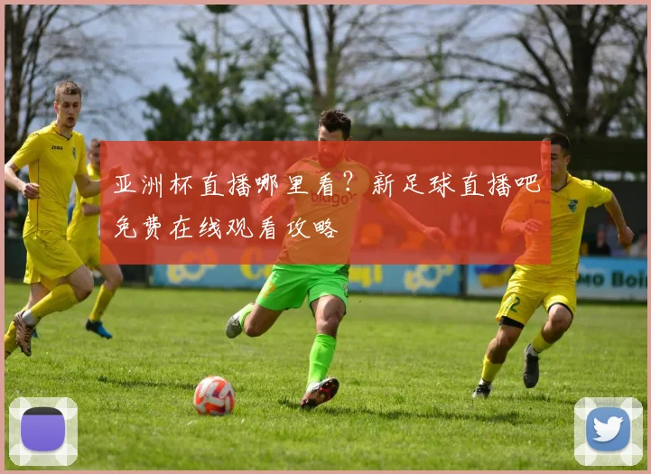 亚洲杯直播哪里看?新足球直播吧免费在线观看攻略