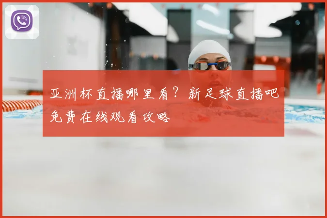 亚洲杯直播哪里看?新足球直播吧免费在线观看攻略