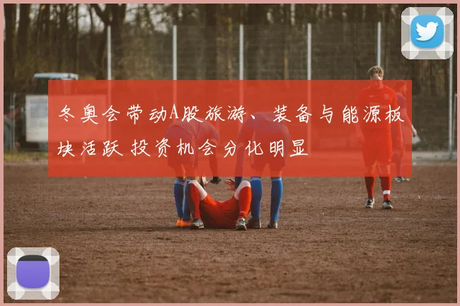冬奥会带动A股旅游、装备与能源板块活跃 投资机会分化明显