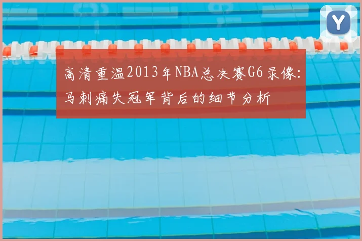 高清重温2013年NBA总决赛G6录像：马刺痛失冠军背后的细节分析