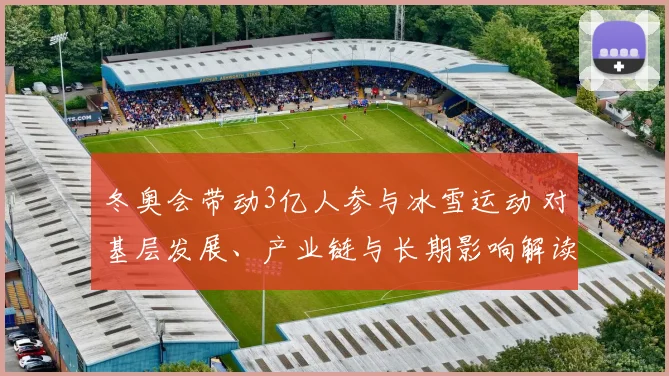 冬奥会带动3亿人参与冰雪运动 对基层发展、产业链与长期影响解读